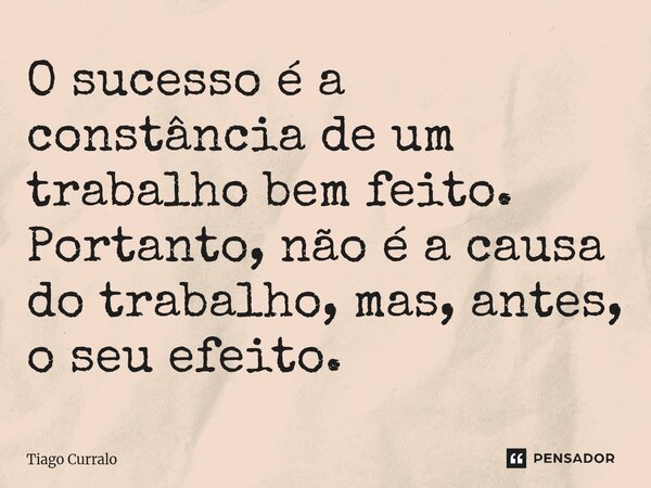 ⁠O sucesso é a constância de um trabalho bem feito. Portanto, não é a causa do trabalho, mas, antes, o seu efeito.... Frase de Tiago Curralo.