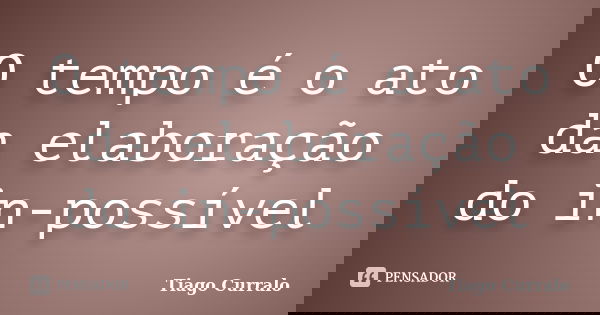 O tempo é o ato da elaboração do in-possível... Frase de Tiago Curralo.