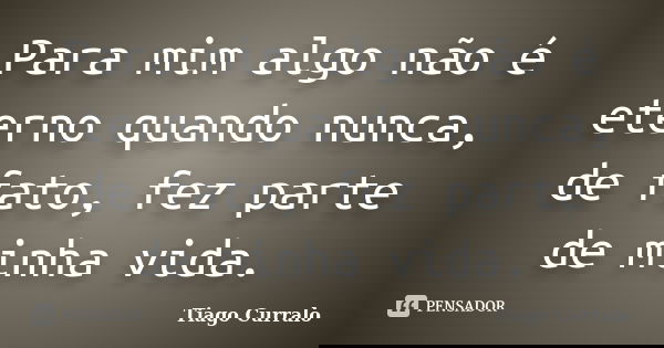 Para mim algo não é eterno quando nunca, de fato, fez parte de minha vida.... Frase de Tiago Curralo.