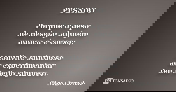 PESADO Porque o peso de desejar alguém nunca é coeso; convite suntuoso ao experimentar teu beijo sinuoso.... Frase de Tiago Curralo.