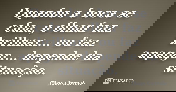 Quando a boca se cala, o olhar faz brilhar... ou faz apagar... depende da situação.... Frase de Tiago Curralo.