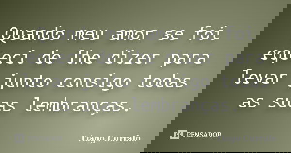Quando meu amor se foi equeci de lhe dizer para levar junto consigo todas as suas lembranças.... Frase de Tiago Curralo.