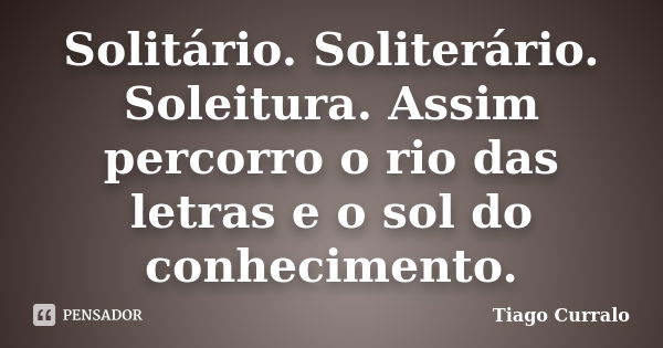 Solitário. Soliterário. Soleitura. Assim percorro o rio das letras e o sol do conhecimento.... Frase de Tiago Curralo.