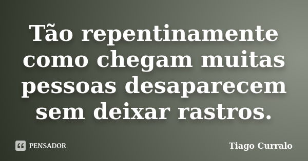 Tão repentinamente como chegam muitas pessoas desaparecem sem deixar rastros.... Frase de Tiago Curralo.