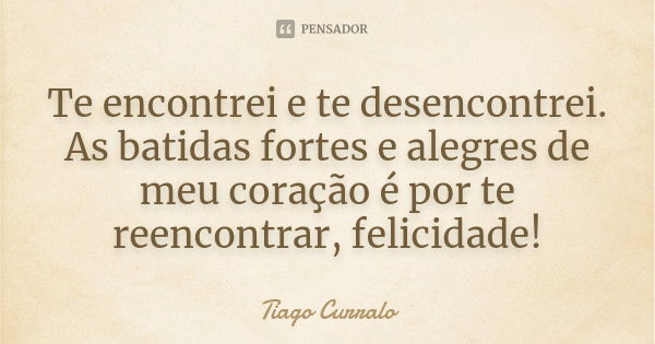 Te encontrei e te desencontrei. As batidas fortes e alegres de meu coração é por te reencontrar, felicidade!... Frase de Tiago Curralo.