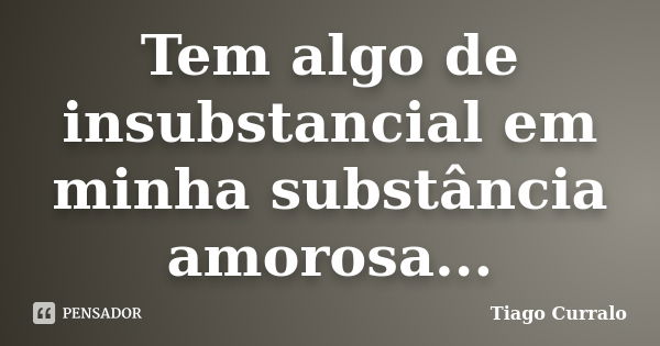 Tem algo de insubstancial em minha substância amorosa...... Frase de Tiago Curralo.