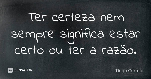 Ter certeza nem sempre significa estar certo ou ter a razão.... Frase de Tiago Curralo.