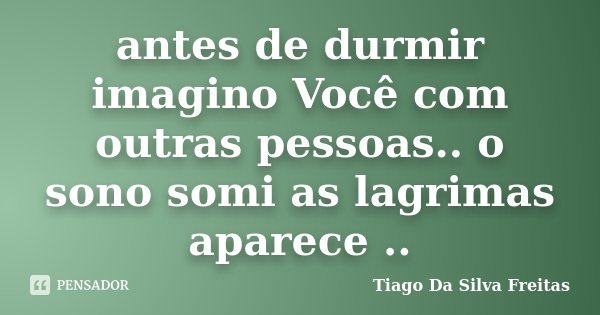 antes de durmir imagino Você com outras pessoas.. o sono somi as lagrimas aparece ..... Frase de Tiago Da Silva Freitas.