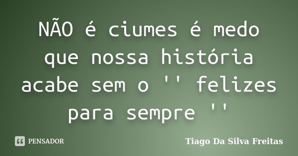 NÃO é ciumes é medo que nossa história acabe sem o '' felizes para sempre ''... Frase de Tiago Da Silva Freitas.
