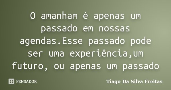 O amanham é apenas um passado em nossas agendas.Esse passado pode ser uma experiência,um futuro, ou apenas um passado... Frase de Tiago Da Silva Freitas.