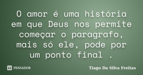 O amor é uma história em que Deus nos permite começar o paragrafo, mais só ele, pode por um ponto final .... Frase de Tiago Da Silva Freitas.