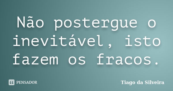 Não postergue o inevitável, isto fazem os fracos.... Frase de Tiago da Silveira.