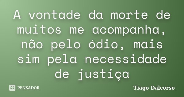 A vontade da morte de muitos me acompanha, não pelo ódio, mais sim pela necessidade de justiça... Frase de Tiago Dalcorso.
