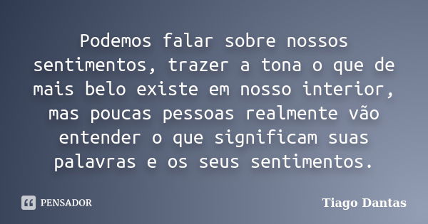 Podemos falar sobre nossos sentimentos, trazer a tona o que de mais belo existe em nosso interior, mas poucas pessoas realmente vão entender o que significam su... Frase de Tiago Dantas.