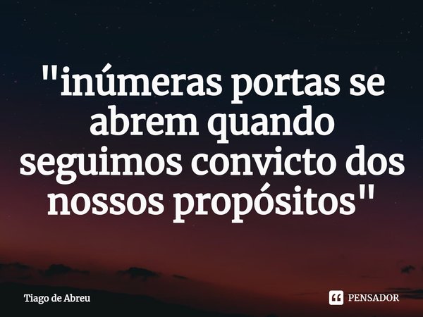 "inúmeras portas se abrem quando seguimos convicto dos nossos propósitos"... Frase de Tiago de Abreu.