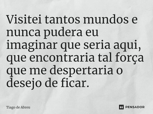 ⁠⁠Visitei tantos mundos e nunca pudera eu imaginar que seria aqui, que encontraria tal força que me despertaria o desejo de ficar.... Frase de Tiago de Abreu.