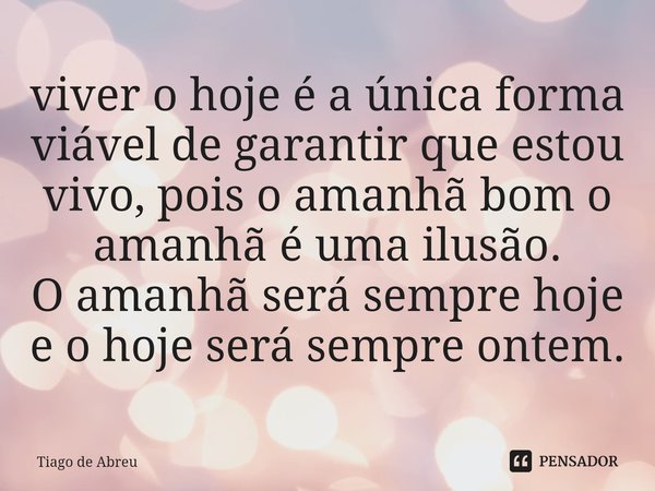 ⁠viver o hoje é a única forma viável de garantir que estou vivo, pois o amanhã bom o amanhã é uma ilusão.
O amanhã será sempre hoje e o hoje será sempre ontem.... Frase de Tiago de Abreu.