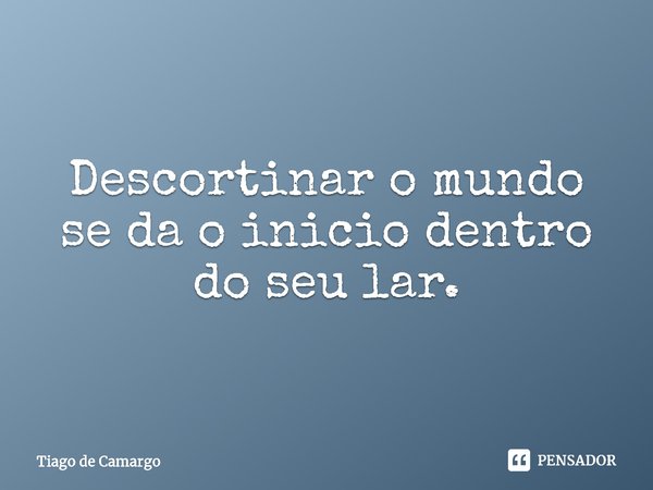 Descortinar o mundo se da o inicio dentro do seu lar.... Frase de Tiago de Camargo.