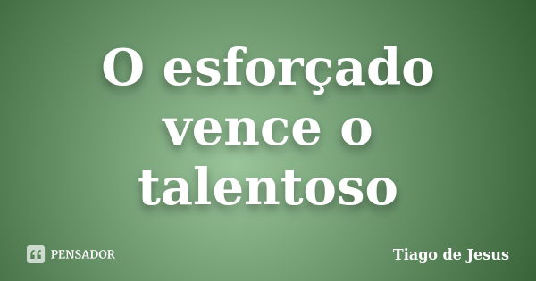 O esforçado vence o talentoso... Frase de Tiago de Jesus.