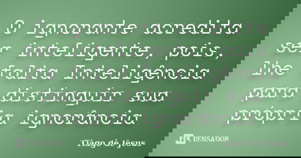 O ignorante acredita ser inteligente, pois, lhe falta Inteligência para distinguir sua própria ignorância... Frase de Tiago de Jesus.