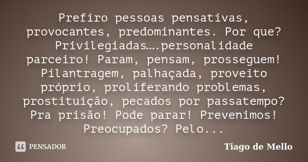 Prefiro pessoas pensativas, provocantes, predominantes. Por que? Privilegiadas….personalidade parceiro! Param, pensam, prosseguem! Pilantragem, palhaçada, prove... Frase de Tiago de Mello.