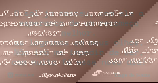 O sol ja nasceu, com ele a esperanca de um recomeço melhor. as lágrimas em meus olhos, Não irá me impedir de ver, com muita fé esse novo dia!... Frase de Tiago de souza.