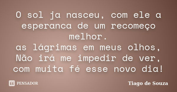 O sol ja nasceu, com ele a esperanca de um recomeço melhor. as lágrimas em meus olhos, Não irá me impedir de ver, com muita fé esse novo dia!... Frase de Tiago de souza.