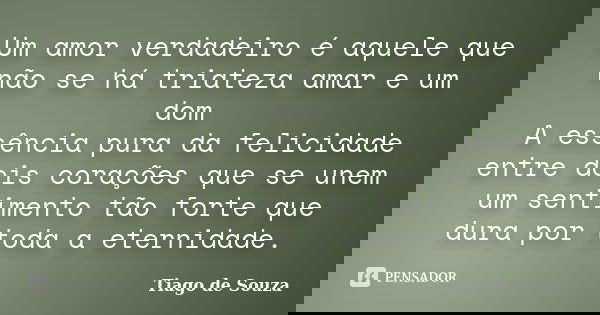 Um amor verdadeiro é aquele que não se há triateza amar e um dom A essência pura da felicidade entre dois corações que se unem um sentimento tão forte que dura ... Frase de Tiago de souza.