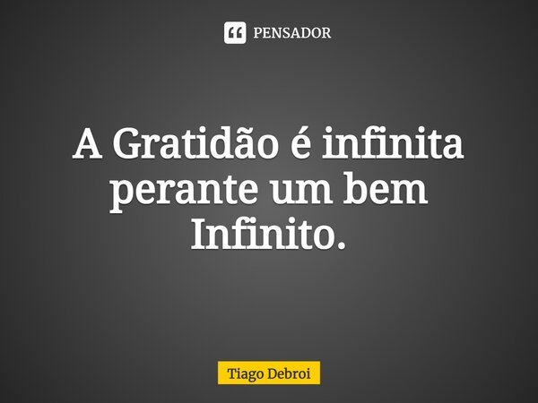 A Gratidão é infinita perante um bem Infinito.... Frase de Tiago Debroi.