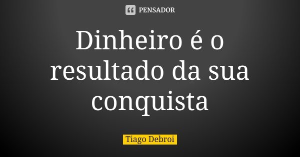 Dinheiro é o resultado da sua conquista... Frase de Tiago Debroi.
