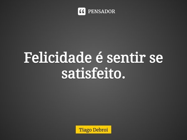 Felicidade é sentir se satisfeito.... Frase de Tiago Debroi.