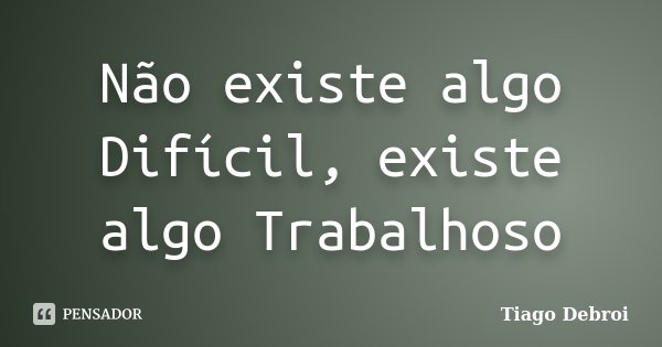 Não existe algo Difícil, existe algo Trabalhoso... Frase de Tiago Debroi.