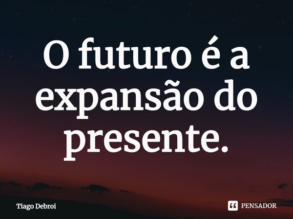 O futuro é a expansão do presente.... Frase de Tiago Debroi.