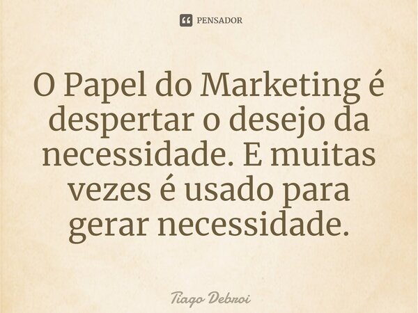 O Papel do Marketing é despertar o desejo da necessidade. E muitas vezes é usado para gerar necessidade.... Frase de Tiago Debroi.