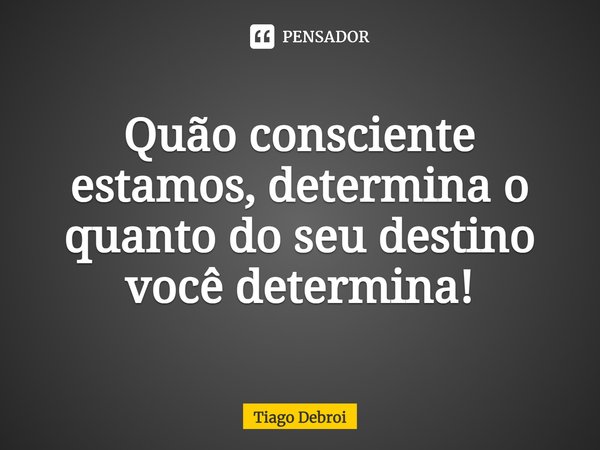 Quão consciente estamos, determina o quanto do seu destino você determina!... Frase de Tiago Debroi.