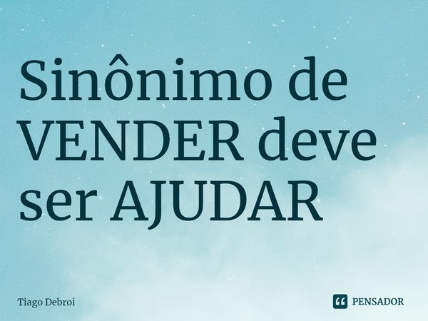 ⁠Sinônimo de VENDER deve ser AJUDAR... Frase de Tiago Debroi.