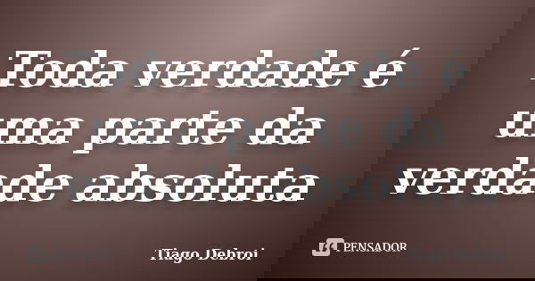 Toda verdade é uma parte da verdade absoluta... Frase de Tiago Debroi.