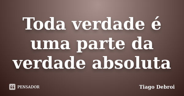 Toda verdade é uma parte da verdade absoluta... Frase de Tiago Debroi.