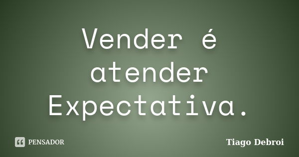 Vender é atender Expectativa.... Frase de Tiago Debroi.