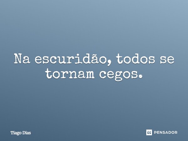 Na escuridão, todos se tornam cegos.... Frase de Tiago Dias.