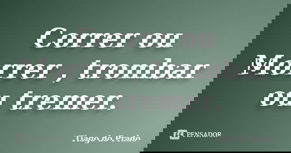 Correr ou Morrer , trombar ou tremer.... Frase de Tiago do Prado.