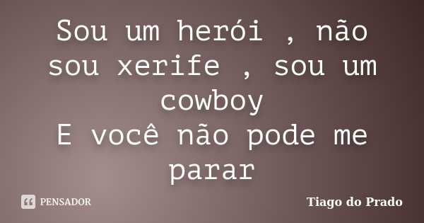 Sou um herói , não sou xerife , sou um cowboy E você não pode me parar... Frase de Tiago do Prado.