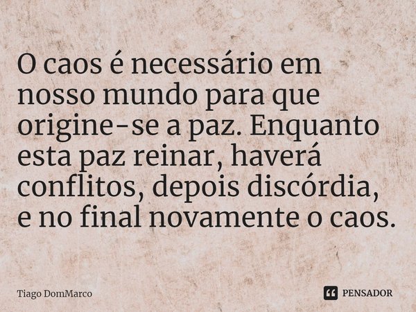 ⁠O caos é necessário em nosso mundo para que origine-se a paz. Enquanto esta paz reinar, haverá conflitos, depois discórdia, e no final novamente o caos.... Frase de Tiago DomMarco.