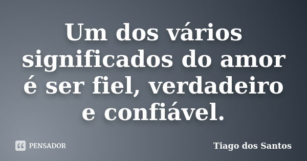 Um dos vários significados do amor é ser fiel, verdadeiro e confiável.... Frase de Tiago dos Santos.