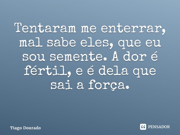 Tentaram me enterrar, mal sabe eles, que eu sou semente. A dor é fértil, e é dela que sai a força. ⁠... Frase de Tiago Dourado.