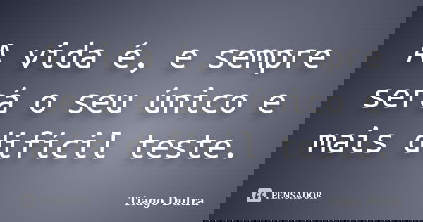 A vida é, e sempre será o seu único e mais difícil teste.... Frase de Tiago Dutra.