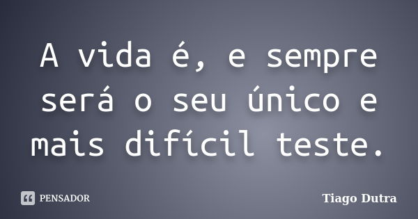 A vida é, e sempre será o seu único e mais difícil teste.... Frase de Tiago Dutra.