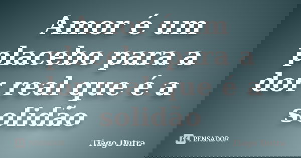 Amor é um placebo para a dor real que é a solidão... Frase de Tiago Dutra.
