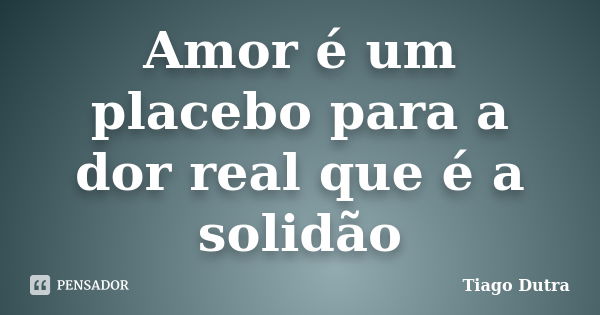 Amor é um placebo para a dor real que é a solidão... Frase de Tiago Dutra.