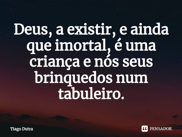 ⁠Deus, a existir, e ainda que imortal, é uma criança e nós seus brinquedos num tabuleiro.... Frase de Tiago Dutra.